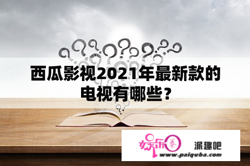 西瓜影视2021年最新款的电视有哪些？