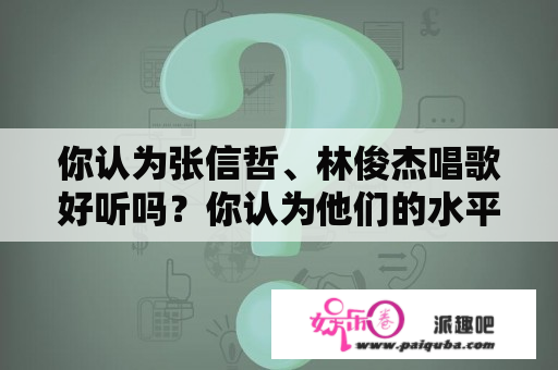 你认为张信哲、林俊杰唱歌好听吗？你认为他们的水平如何？