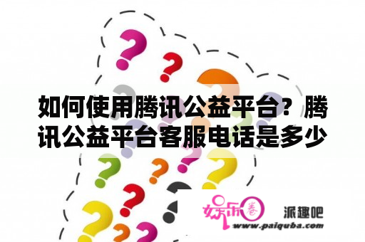 如何使用腾讯公益平台？腾讯公益平台客服电话是多少？