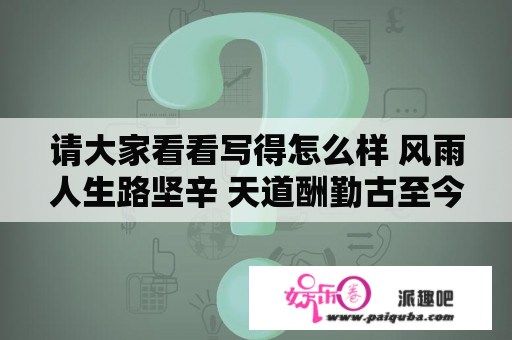 请大家看看写得怎么样 风雨人生路坚辛 天道酬勤古至今 努力拼搏向前行 鹏程万里鸿似锦