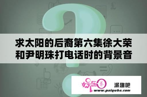 求太阳的后裔第六集徐大荣和尹明珠打电话时的背景音乐。