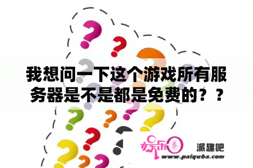 我想问一下这个游戏所有服务器是不是都是免费的？？？？？