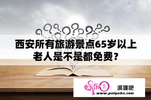 西安所有旅游景点65岁以上老人是不是都免费？