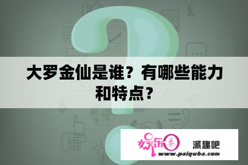 大罗金仙是谁？有哪些能力和特点？