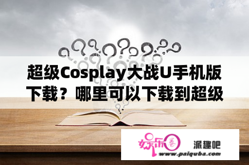 超级Cosplay大战U手机版下载？哪里可以下载到超级Cosplay大战U的手机版？