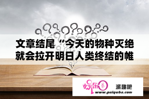 文章结尾“今天的物种灭绝就会拉开明日人类终结的帷幕”这句话的意思是什么？