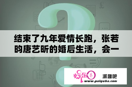 结束了九年爱情长跑，张若昀唐艺昕的婚后生活，会一直笑下去吗？