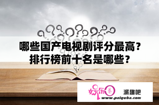 哪些国产电视剧评分最高？排行榜前十名是哪些？