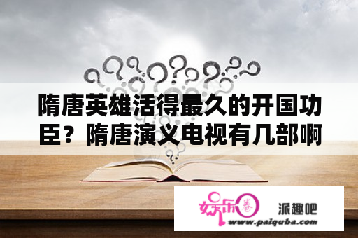 隋唐英雄活得最久的开国功臣？隋唐演义电视有几部啊？