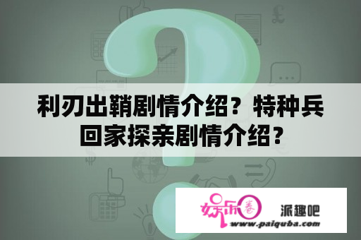 利刃出鞘剧情介绍？特种兵回家探亲剧情介绍？