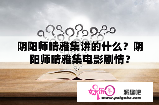 阴阳师晴雅集讲的什么？阴阳师晴雅集电影剧情？