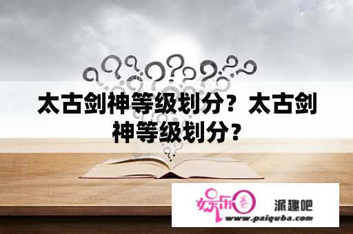 太古剑神等级划分？太古剑神等级划分？