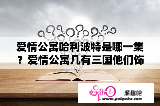 爱情公寓哈利波特是哪一集？爱情公寓几有三国他们饰演的人物是第几集？