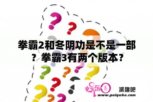 拳霸2和冬阴功是不是一部？拳霸3有两个版本？