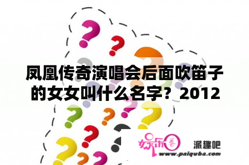 凤凰传奇演唱会后面吹笛子的女女叫什么名字？2012年5月13凤凰传奇沧州群星演唱会独家地产赞助？