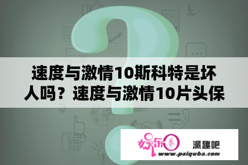 速度与激情10斯科特是坏人吗？速度与激情10片头保罗是谁演的？