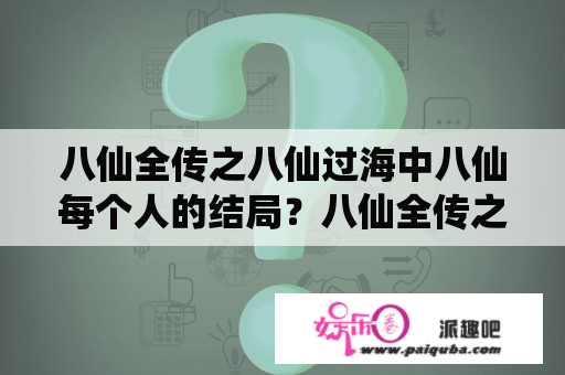 八仙全传之八仙过海中八仙每个人的结局？八仙全传之八仙过海，其余六仙分别第几集成仙？