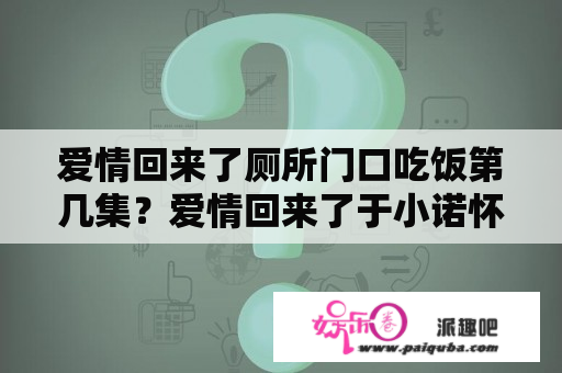 爱情回来了厕所门口吃饭第几集？爱情回来了于小诺怀孕后续？