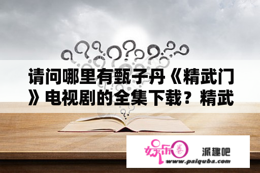 请问哪里有甄子丹《精武门》电视剧的全集下载？精武门编尾曲叫什么？