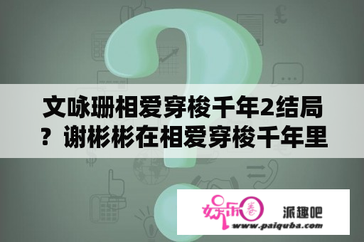 文咏珊相爱穿梭千年2结局？谢彬彬在相爱穿梭千年里演的谁？