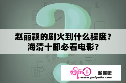 赵丽颖的剧火到什么程度？海清十部必看电影？