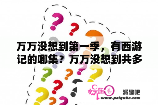 万万没想到第一季，有西游记的哪集？万万没想到共多长时间？