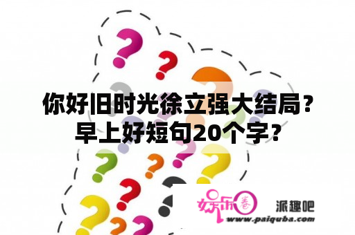 你好旧时光徐立强大结局？早上好短句20个字？