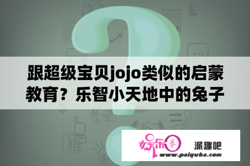 跟超级宝贝jojo类似的启蒙教育？乐智小天地中的兔子叫什么名字？