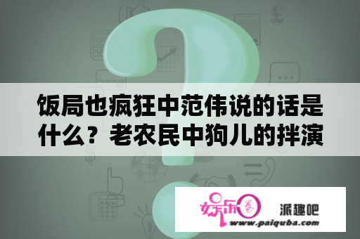 饭局也疯狂中范伟说的话是什么？老农民中狗儿的拌演者是谁的孩子？