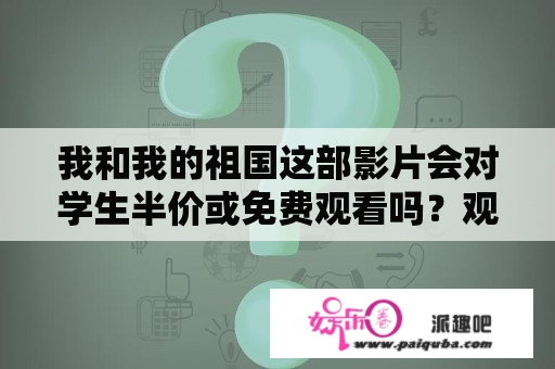 我和我的祖国这部影片会对学生半价或免费观看吗？观看我和我的祖国的目的和意义？