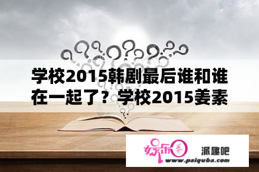 学校2015韩剧最后谁和谁在一起了？学校2015姜素英最后结局是什么?姜素英下场惨吗？