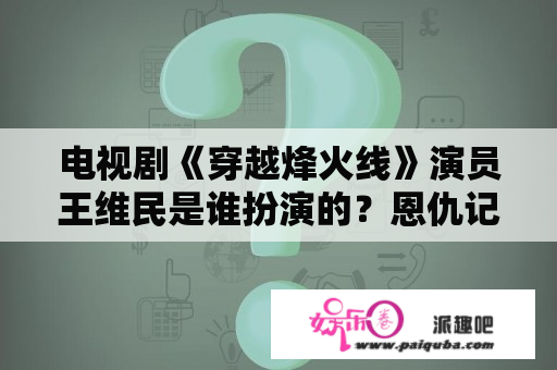 电视剧《穿越烽火线》演员王维民是谁扮演的？恩仇记全剧丽娟扮演者？