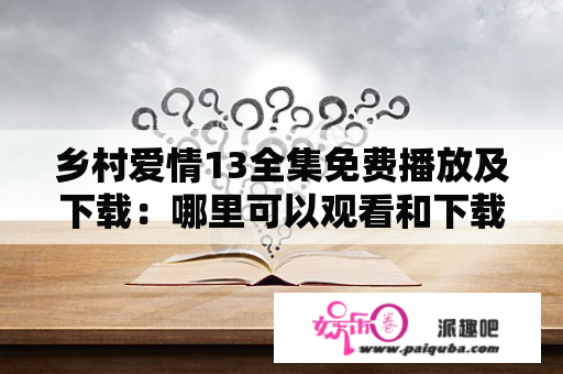 乡村爱情13全集免费播放及下载：哪里可以观看和下载乡村爱情13全集？