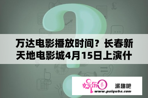 万达电影播放时间？长春新天地电影城4月15日上演什么电影？