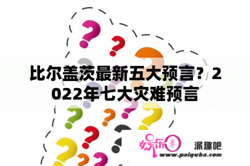 比尔盖茨最新五大预言？2022年七大灾难预言