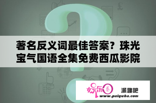 著名反义词最佳答案？珠光宝气国语全集免费西瓜影院