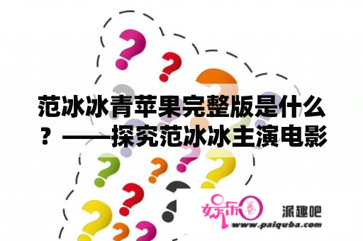 范冰冰青苹果完整版是什么？——探究范冰冰主演电影《青苹果》的完整版