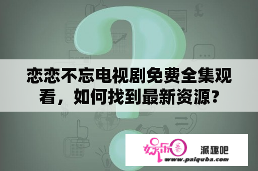 恋恋不忘电视剧免费全集观看，如何找到最新资源？