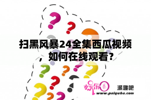 扫黑风暴24全集西瓜视频，如何在线观看？