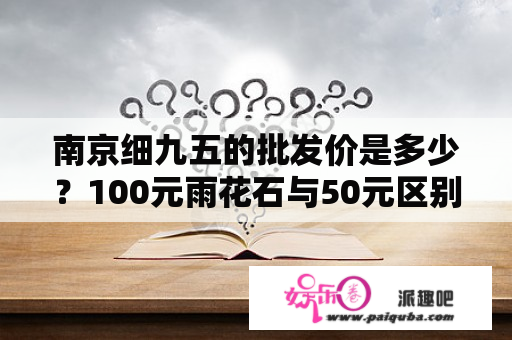 南京细九五的批发价是多少？100元雨花石与50元区别？