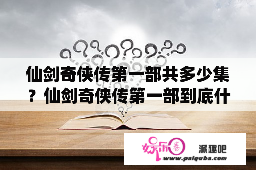 仙剑奇侠传第一部共多少集？仙剑奇侠传第一部到底什么意思？