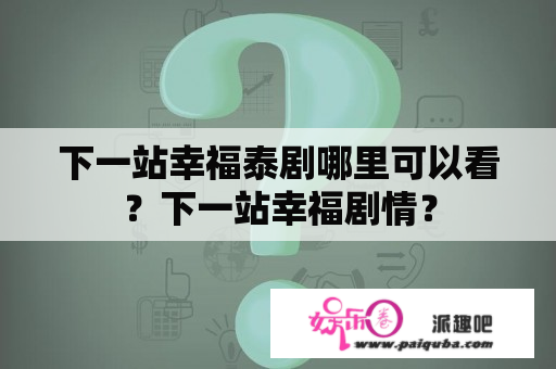 下一站幸福泰剧哪里可以看？下一站幸福剧情？