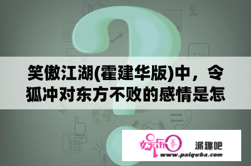 笑傲江湖(霍建华版)中，令狐冲对东方不败的感情是怎样的？