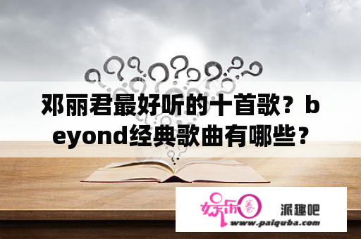 邓丽君最好听的十首歌？beyond经典歌曲有哪些？