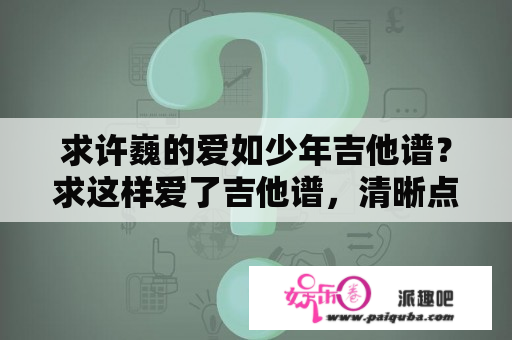 求许巍的爱如少年吉他谱？求这样爱了吉他谱，清晰点最好。拜托？