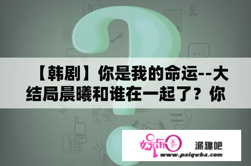 【韩剧】你是我的命运--大结局晨曦和谁在一起了？你是我的命运电视猫？