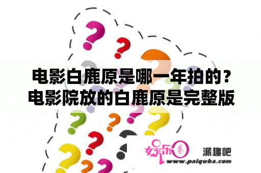 电影白鹿原是哪一年拍的？电影院放的白鹿原是完整版的么？