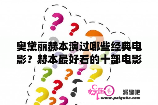 奥黛丽赫本演过哪些经典电影？赫本最好看的十部电影有哪些？