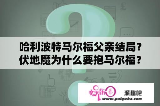 哈利波特马尔福父亲结局？伏地魔为什么要抱马尔福？