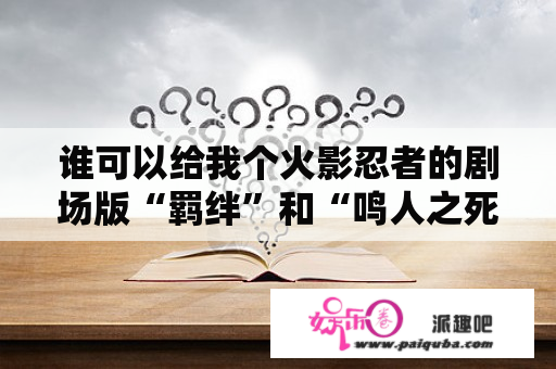 谁可以给我个火影忍者的剧场版“羁绊”和“鸣人之死”的在线观看的网址啊？火影忍者免费集在线观看